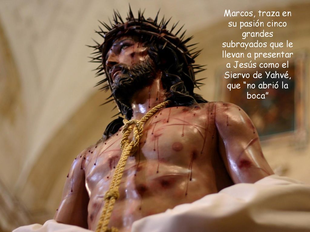 Marcos, traza en su pasión cinco grandes subrayados que le llevan a presentar a Jesús como el Siervo de Yahvé, que no abrió la boca