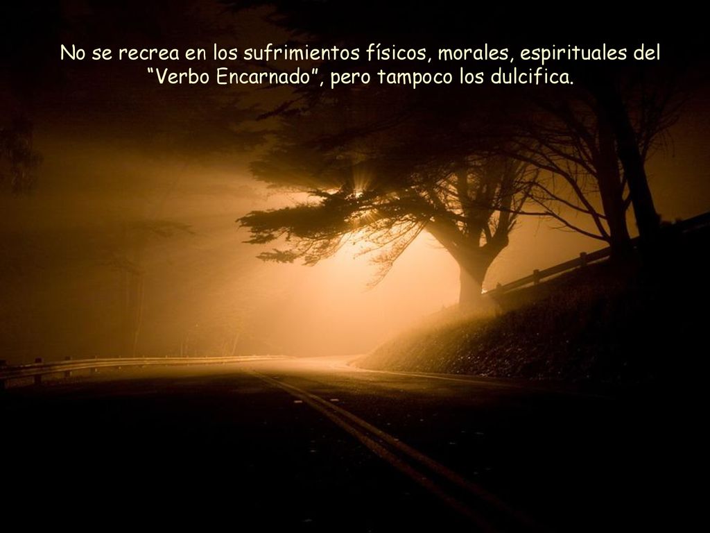 No se recrea en los sufrimientos físicos, morales, espirituales del Verbo Encarnado , pero tampoco los dulcifica.