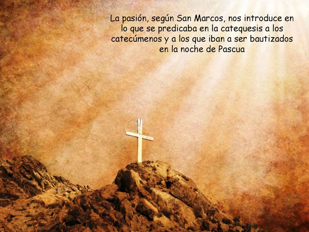 La pasión, según San Marcos, nos introduce en lo que se predicaba en la catequesis a los catecúmenos y a los que iban a ser bautizados en la noche de Pascua