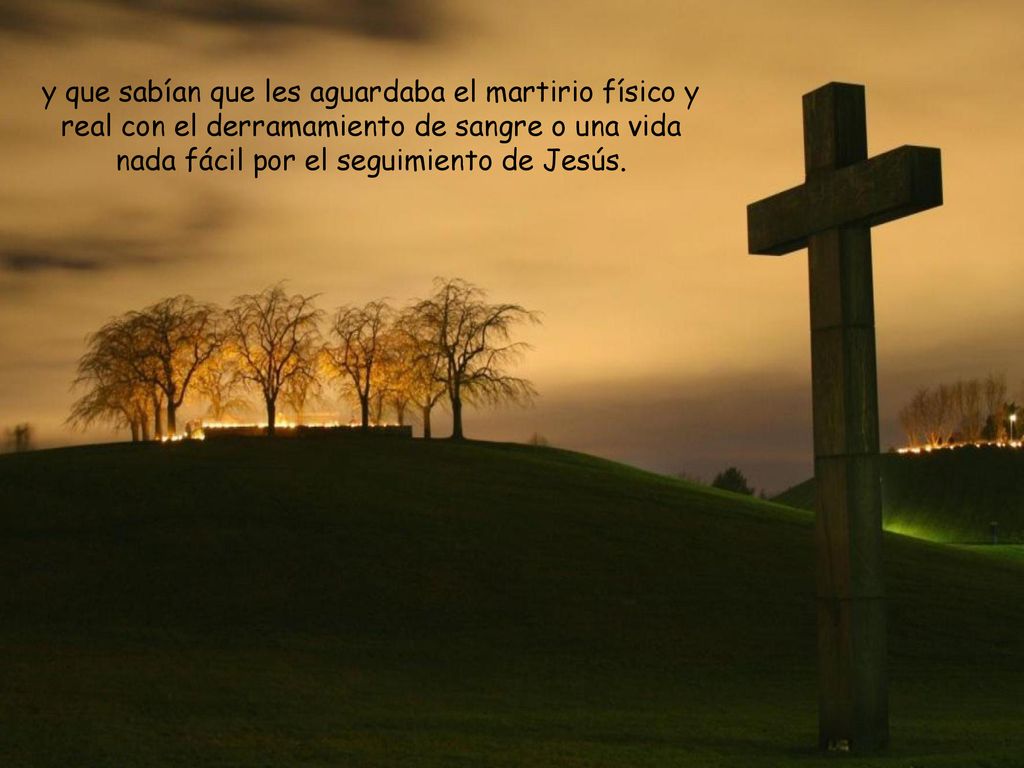 y que sabían que les aguardaba el martirio físico y real con el derramamiento de sangre o una vida nada fácil por el seguimiento de Jesús.