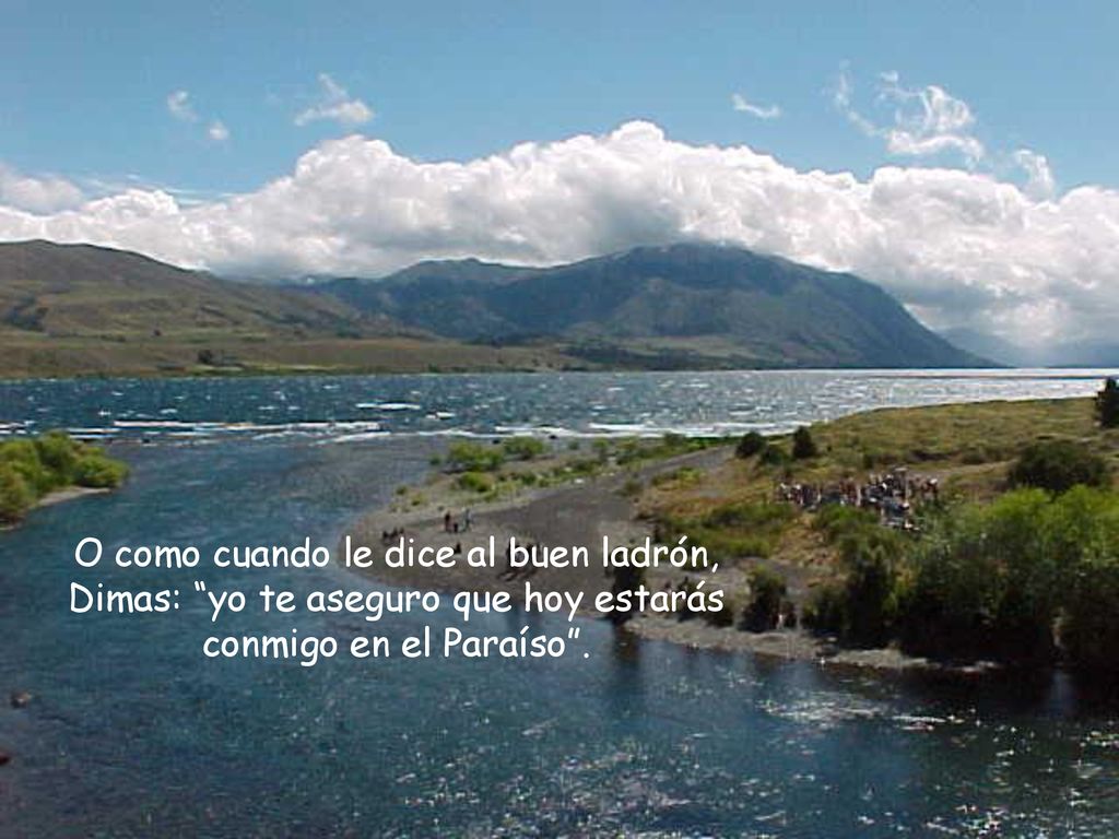 O como cuando le dice al buen ladrón, Dimas: yo te aseguro que hoy estarás conmigo en el Paraíso .
