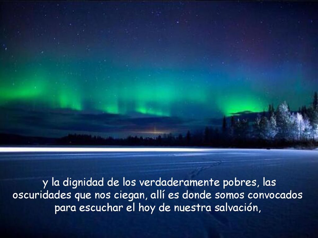 y la dignidad de los verdaderamente pobres, las oscuridades que nos ciegan, allí es donde somos convocados para escuchar el hoy de nuestra salvación,