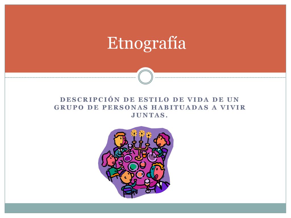 Etnografía Descripción de estilo de vida de un grupo de personas habituadas a vivir juntas.