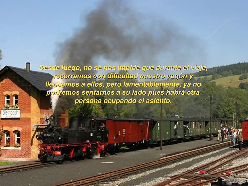 Desde luego, no se nos impide que durante el viaje, recorramos con dificultad nuestro vagón y lleguemos a ellos, pero lamentablemente, ya no podremos sentarnos a su lado pues habrá otra persona ocupando el asiento.