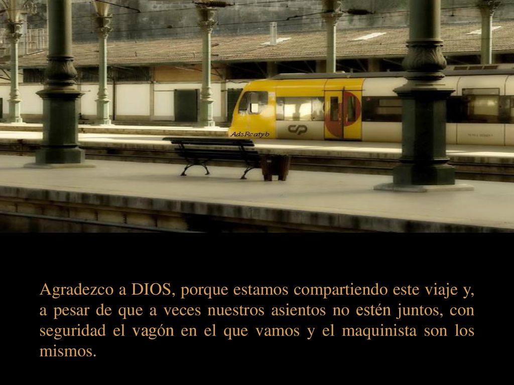 Agradezco a DIOS, porque estamos compartiendo este viaje y, a pesar de que a veces nuestros asientos no estén juntos, con seguridad el vagón en el que vamos y el maquinista son los mismos.