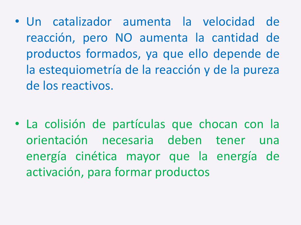 Un catalizador aumenta la velocidad de reacción, pero NO aumenta la cantidad de productos formados, ya que ello depende de la estequiometría de la reacción y de la pureza de los reactivos.