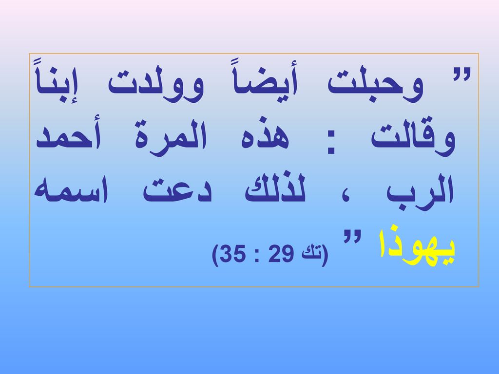 وحبلت أيضاً وولدت إبناً وقالت : هذه المرة أحمد الرب ، لذلك دعت اسمه يهوذا (تك 29 : 35)