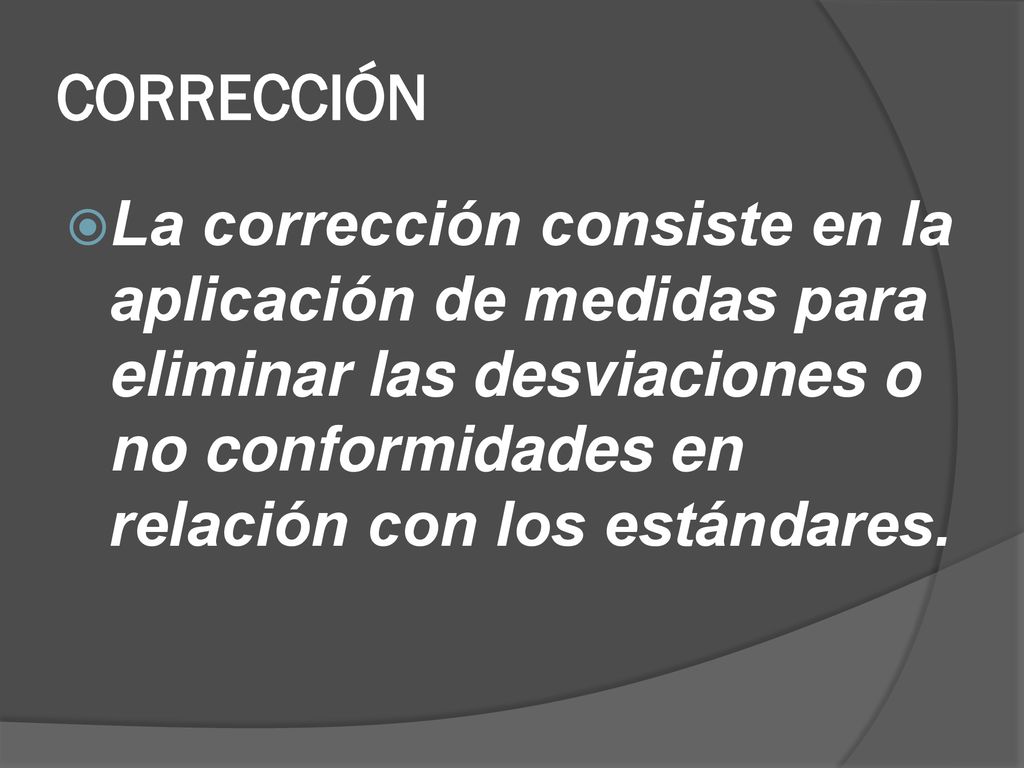 CORRECCIÓN La corrección consiste en la aplicación de medidas para eliminar las desviaciones o no conformidades en relación con los estándares.