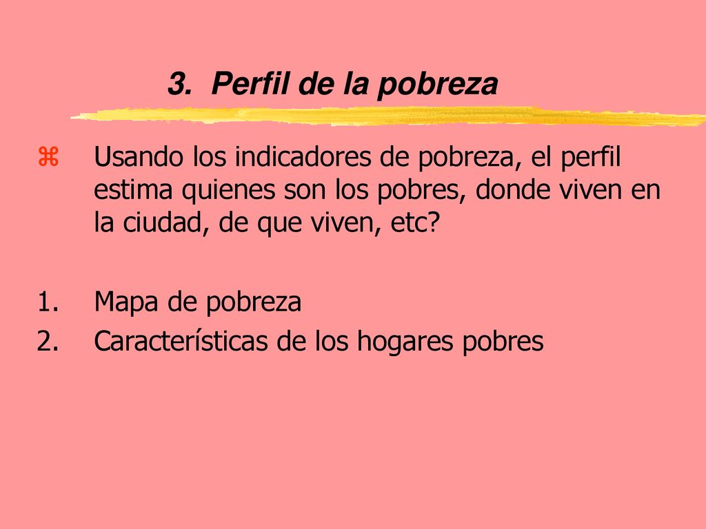 3. Perfil de la pobreza Usando los indicadores de pobreza, el perfil estima quienes son los pobres, donde viven en la ciudad, de que viven, etc