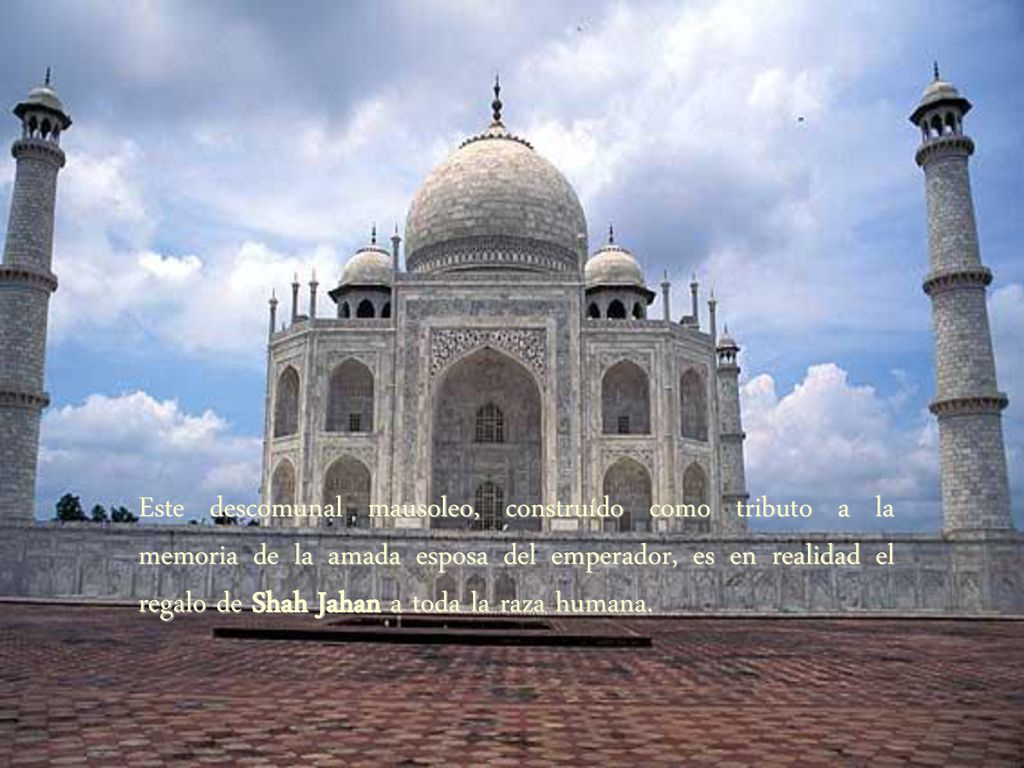 Este descomunal mausoleo, construído como tributo a la memoria de la amada esposa del emperador, es en realidad el regalo de Shah Jahan a toda la raza humana.