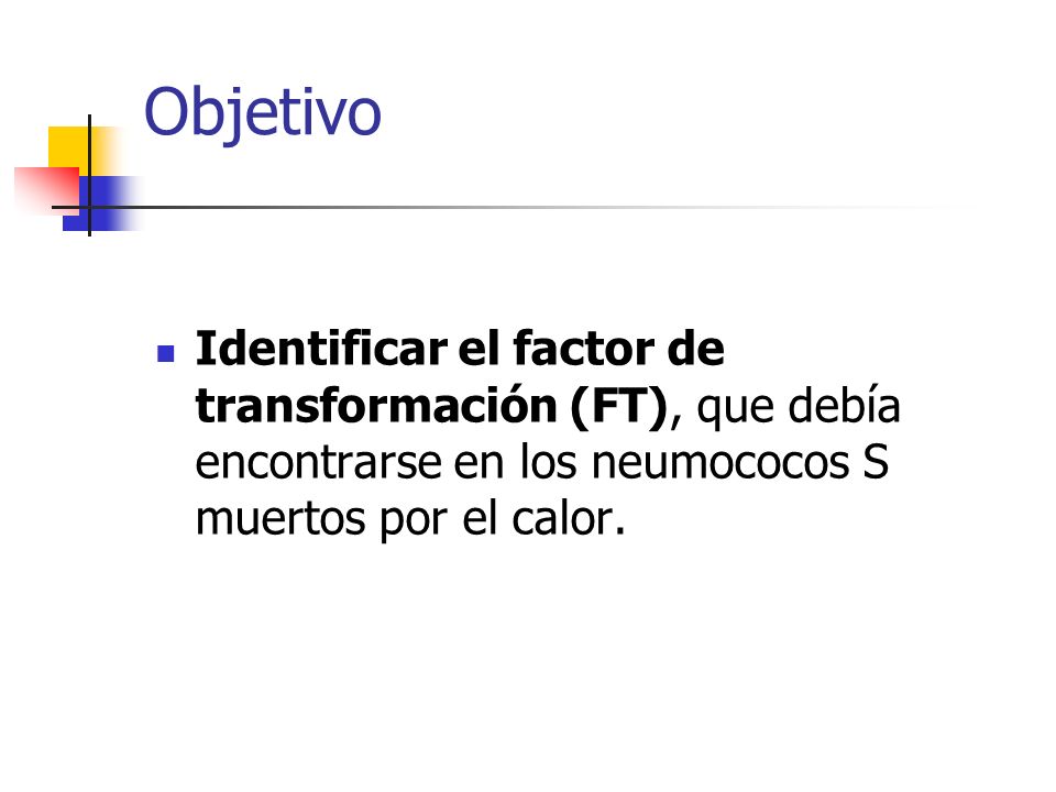 Objetivo Identificar el factor de transformación (FT), que debía encontrarse en los neumococos S muertos por el calor.