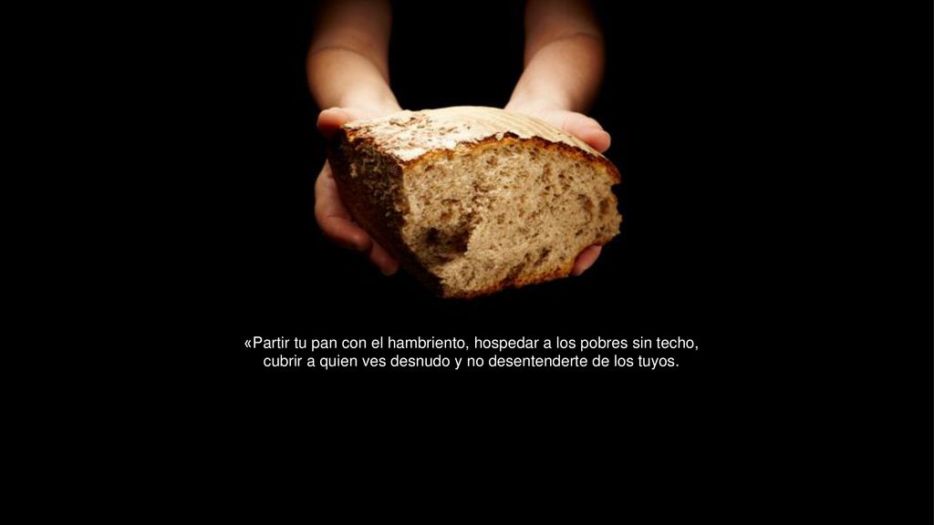 «Partir tu pan con el hambriento, hospedar a los pobres sin techo, cubrir a quien ves desnudo y no desentenderte de los tuyos.