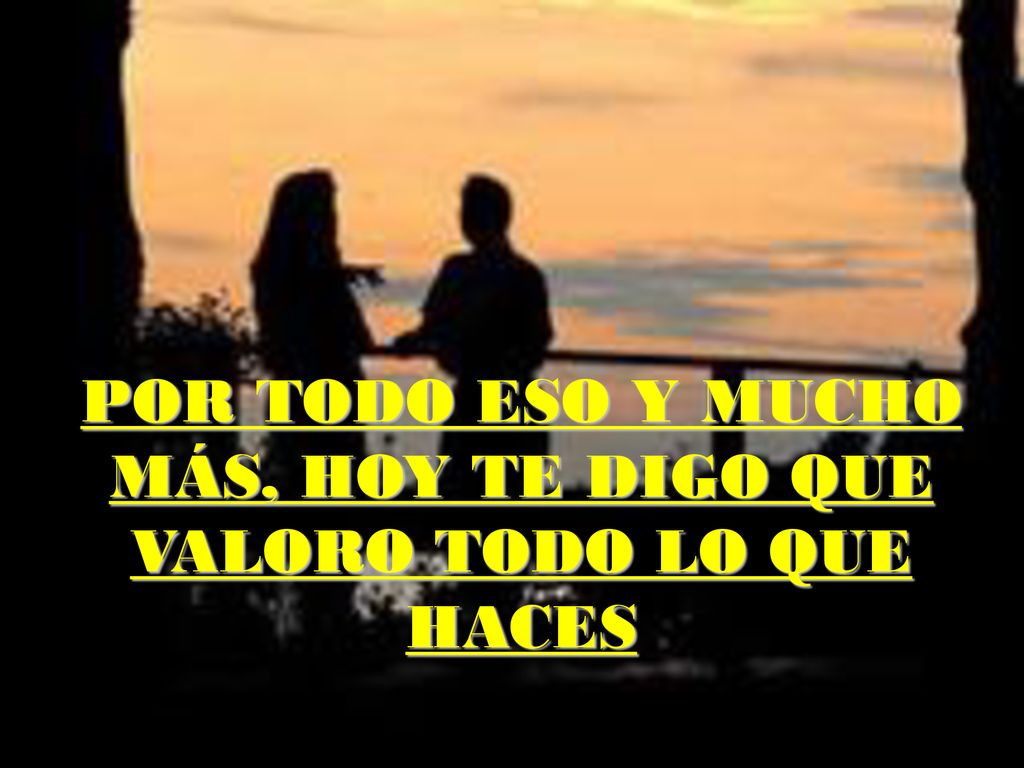 POR TODO ESO Y MUCHO MÁS, HOY TE DIGO QUE VALORO TODO LO QUE HACES