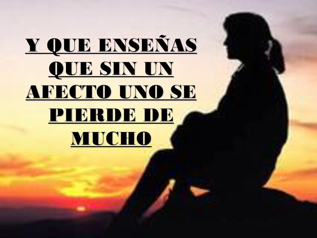 Y QUE ENSEÑAS QUE SIN UN AFECTO UNO SE PIERDE DE MUCHO