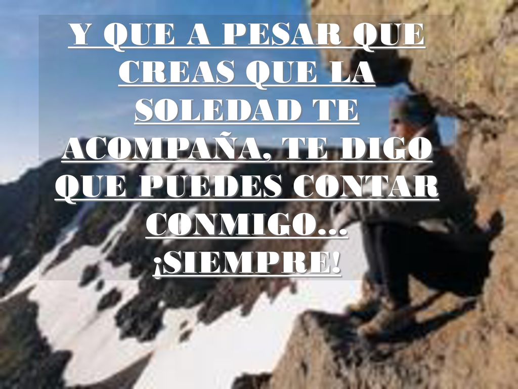 Y QUE A PESAR QUE CREAS QUE LA SOLEDAD TE ACOMPAÑA, TE DIGO QUE PUEDES CONTAR CONMIGO… ¡SIEMPRE!