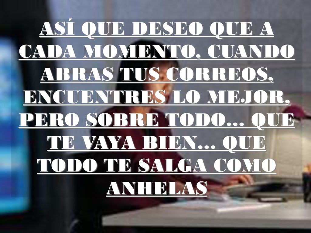 ASÍ QUE DESEO QUE A CADA MOMENTO, CUANDO ABRAS TUS CORREOS, ENCUENTRES LO MEJOR, PERO SOBRE TODO… QUE TE VAYA BIEN… QUE TODO TE SALGA COMO ANHELAS