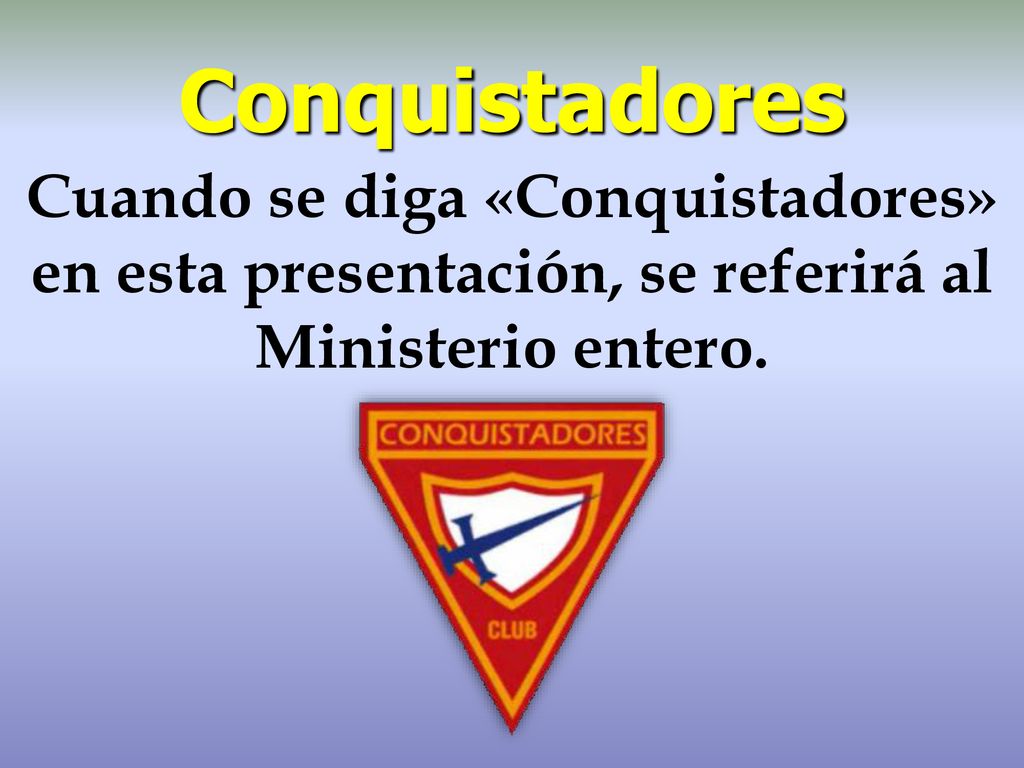 Conquistadores Cuando se diga «Conquistadores» en esta presentación, se referirá al Ministerio entero.