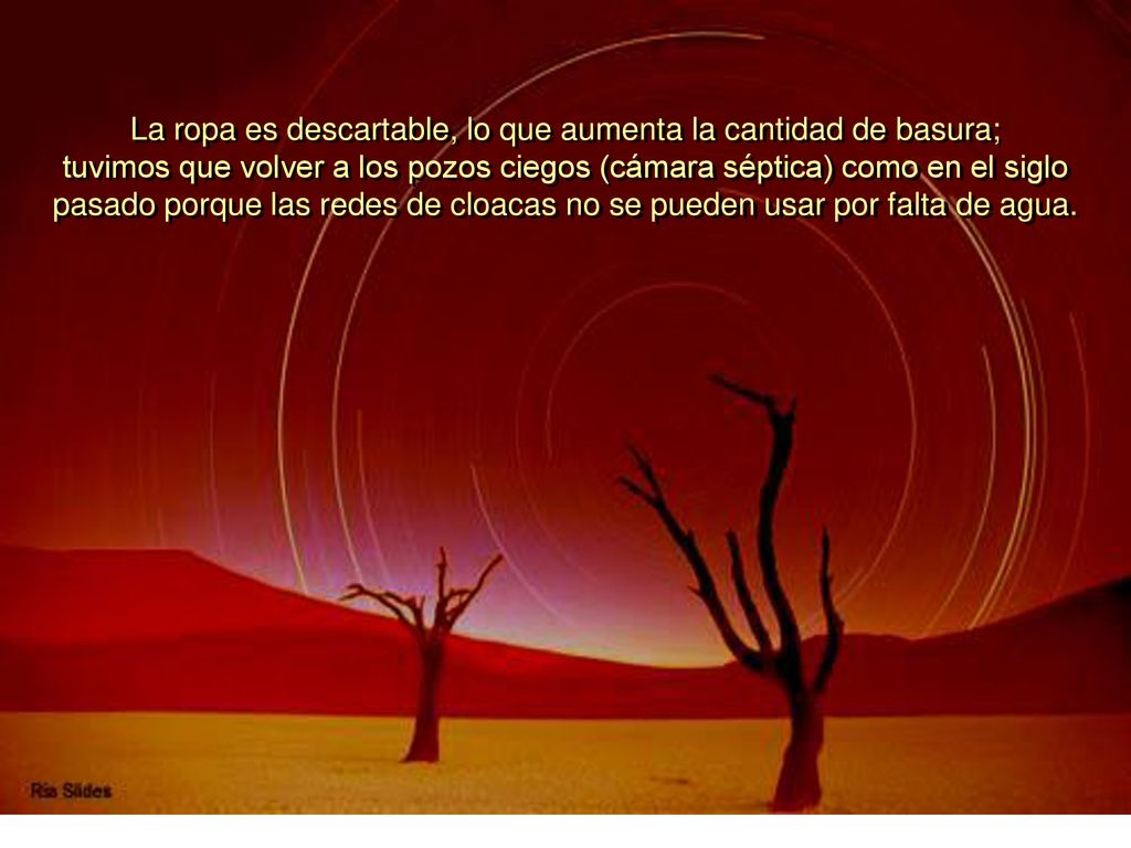 La ropa es descartable, lo que aumenta la cantidad de basura; tuvimos que volver a los pozos ciegos (cámara séptica) como en el siglo pasado porque las redes de cloacas no se pueden usar por falta de agua.