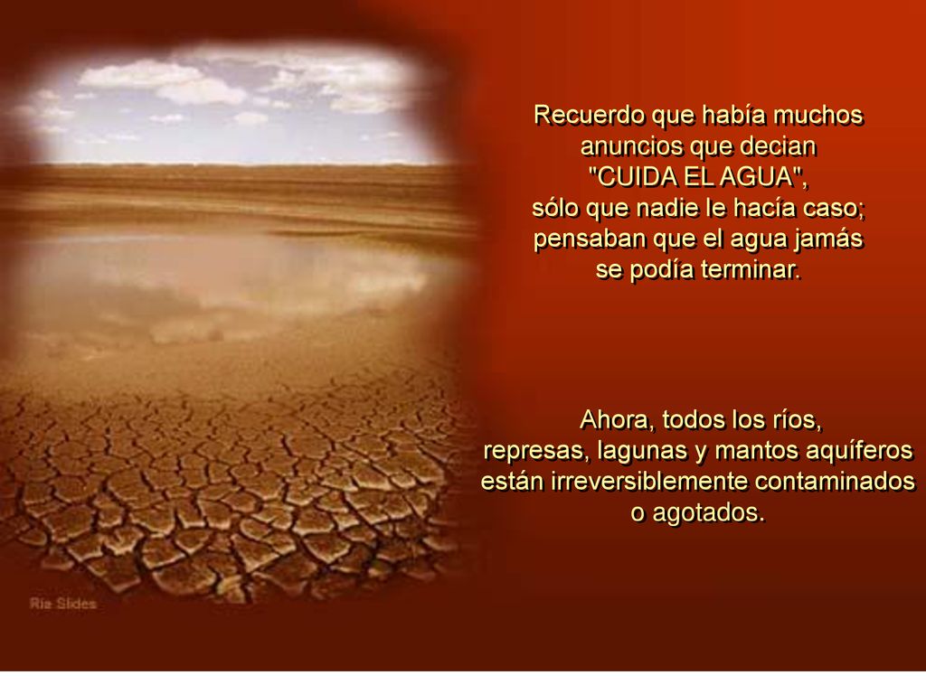 Recuerdo que había muchos anuncios que decian CUIDA EL AGUA , sólo que nadie le hacía caso; pensaban que el agua jamás se podía terminar.