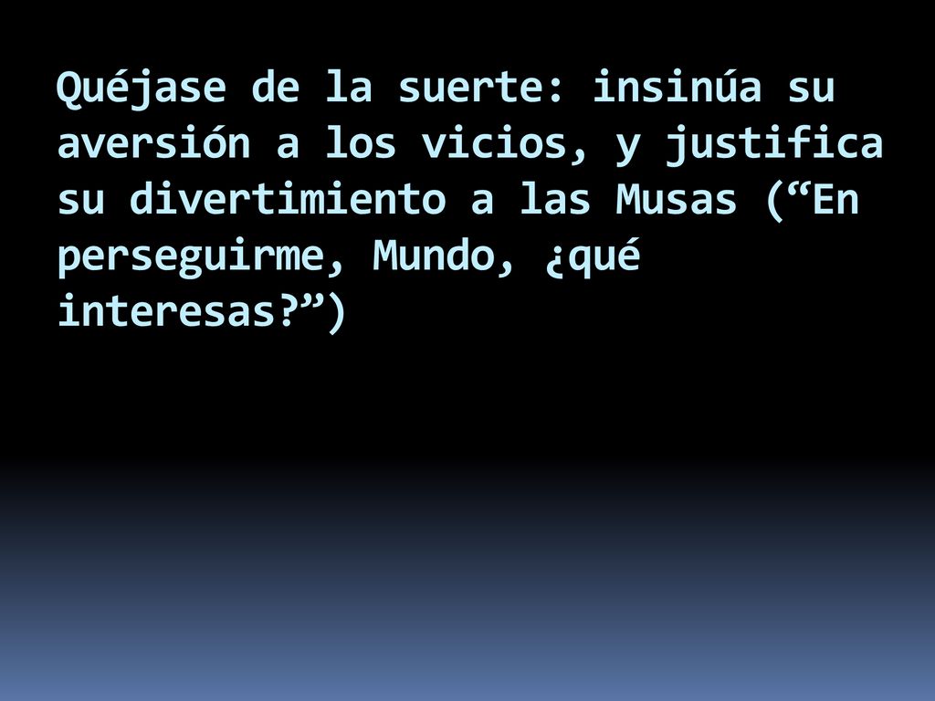 Quéjase de la suerte: insinúa su aversión a los vicios, y justifica su divertimiento a las Musas ( En perseguirme, Mundo, ¿qué interesas )