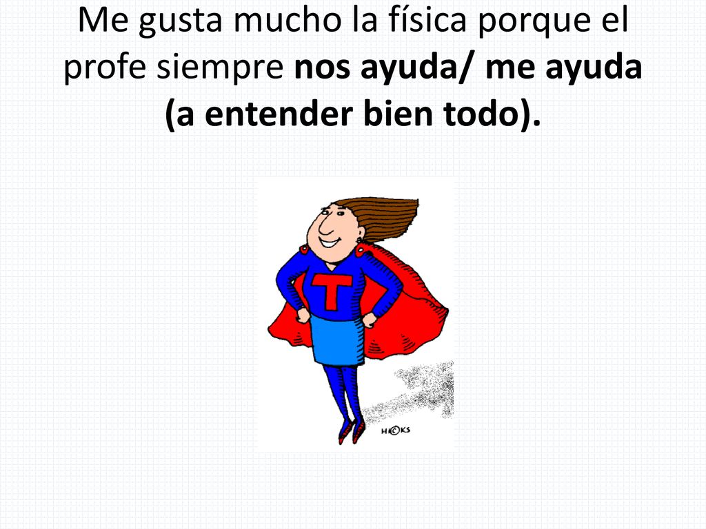 Me gusta mucho la física porque el profe siempre nos ayuda/ me ayuda (a entender bien todo).