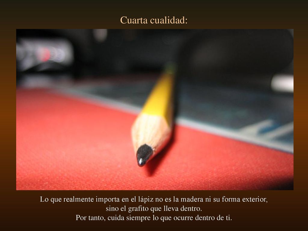 Cuarta cualidad: Lo que realmente importa en el lápiz no es la madera ni su forma exterior, sino el grafito que lleva dentro.