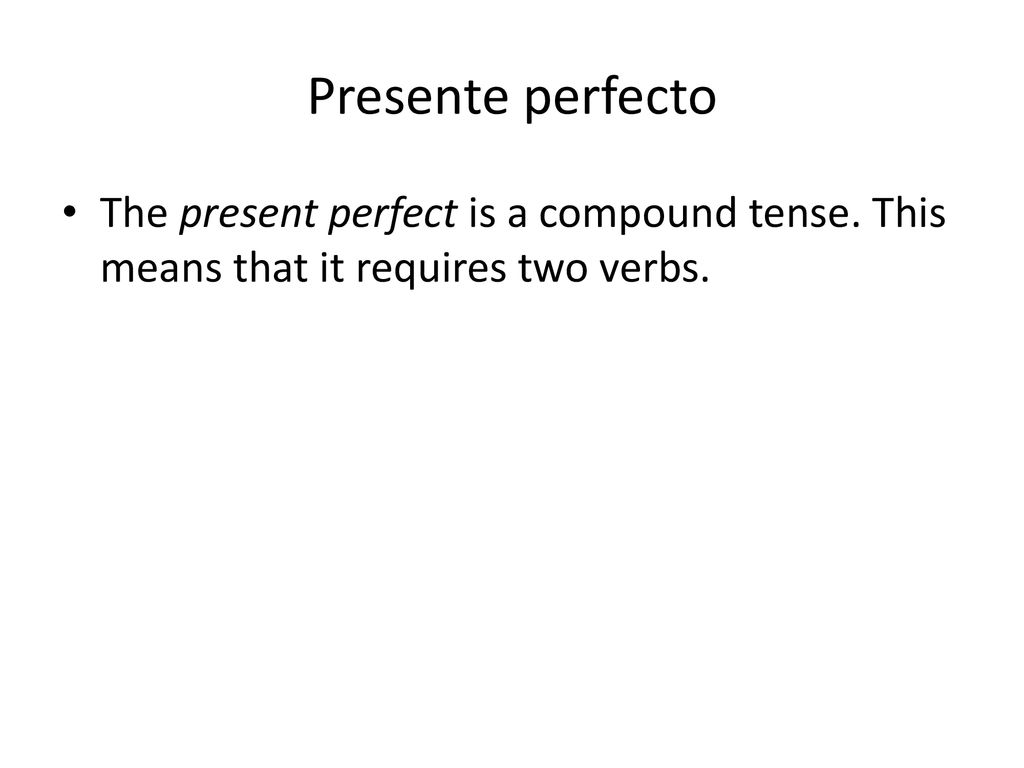 Presente perfecto The present perfect is a compound tense. This means that it requires two verbs.