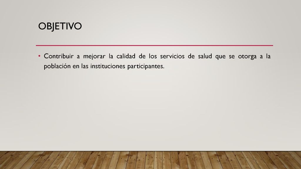 OBJETIVO Contribuir a mejorar la calidad de los servicios de salud que se otorga a la población en las instituciones participantes.