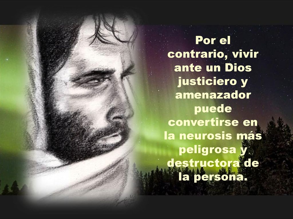 Por el contrario, vivir ante un Dios justiciero y amenazador puede convertirse en la neurosis más peligrosa y destructora de la persona.