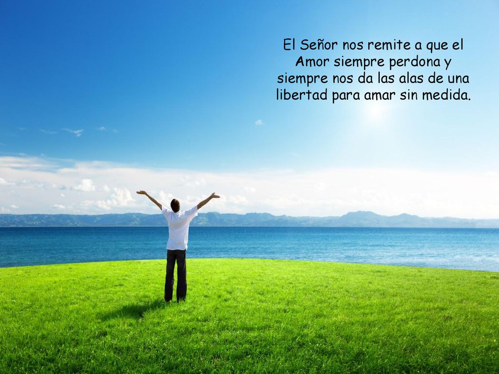 El Señor nos remite a que el Amor siempre perdona y siempre nos da las alas de una libertad para amar sin medida.
