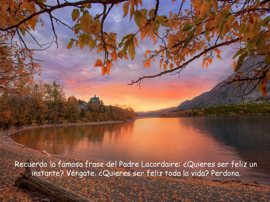 Recuerdo la famosa frase del Padre Lacordaire: ¿Quieres ser feliz un instante.