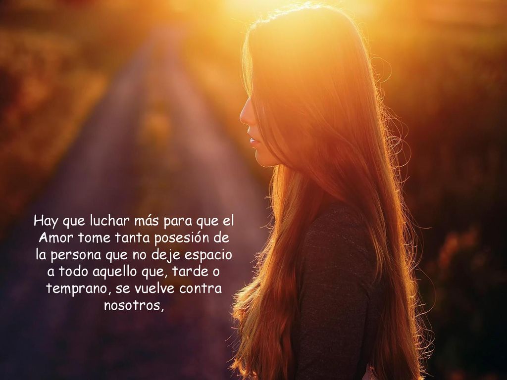 Hay que luchar más para que el Amor tome tanta posesión de la persona que no deje espacio a todo aquello que, tarde o temprano, se vuelve contra nosotros,