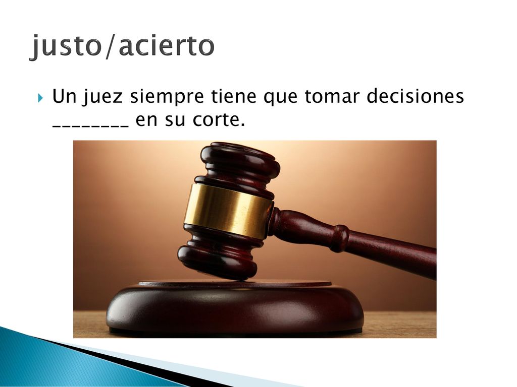 justo/acierto Un juez siempre tiene que tomar decisiones ________ en su corte.