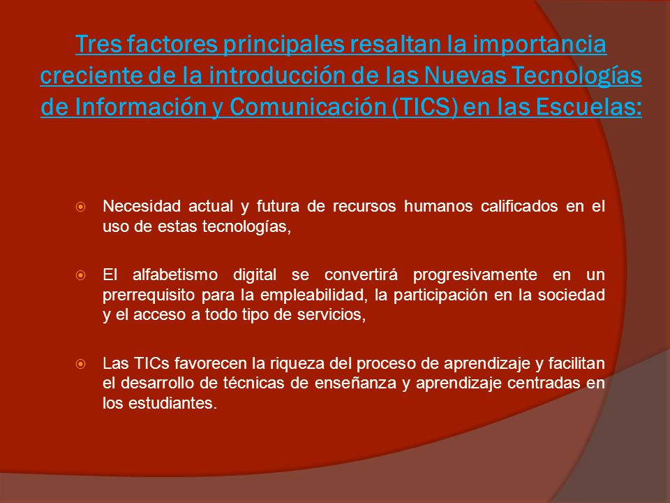 Tres factores principales resaltan la importancia creciente de la introducción de las Nuevas Tecnologías de Información y Comunicación (TICS) en las Escuelas: