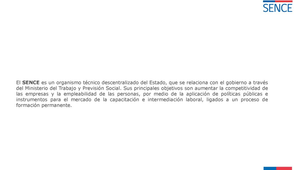 El SENCE es un organismo técnico descentralizado del Estado, que se relaciona con el gobierno a través del Ministerio del Trabajo y Previsión Social.
