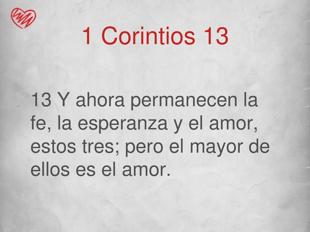 1 Corintios Y ahora permanecen la fe, la esperanza y el amor, estos tres; pero el mayor de ellos es el amor.