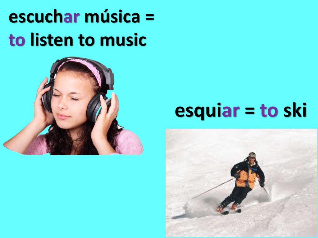 escuchar música = to listen to music