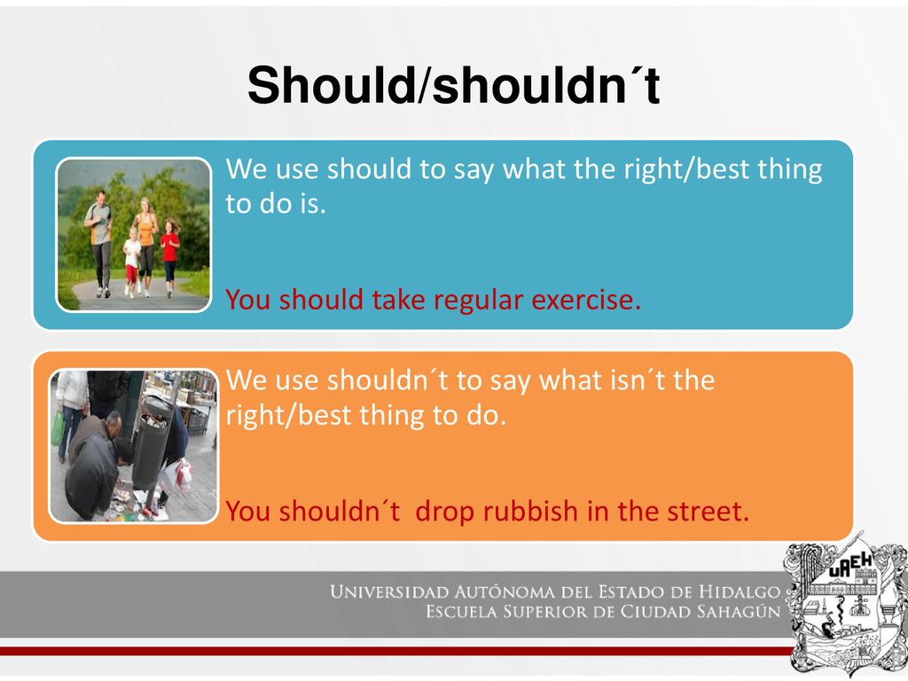 Should/shouldn´t We use should to say what the right/best thing to do is. You should take regular exercise.