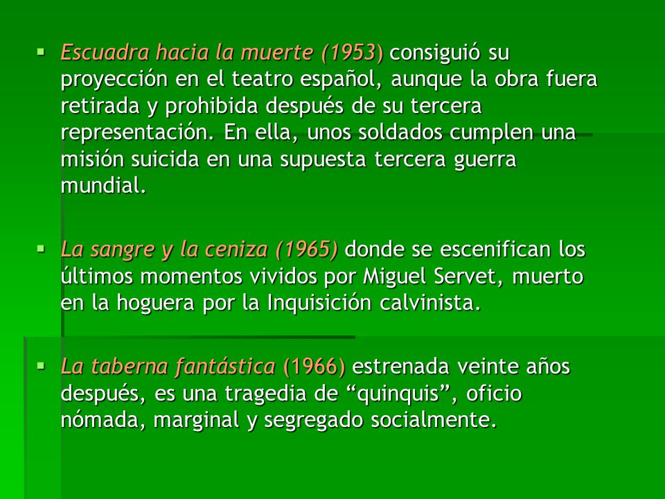 Escuadra hacia la muerte (1953) consiguió su proyección en el teatro español, aunque la obra fuera retirada y prohibida después de su tercera representación. En ella, unos soldados cumplen una misión suicida en una supuesta tercera guerra mundial.