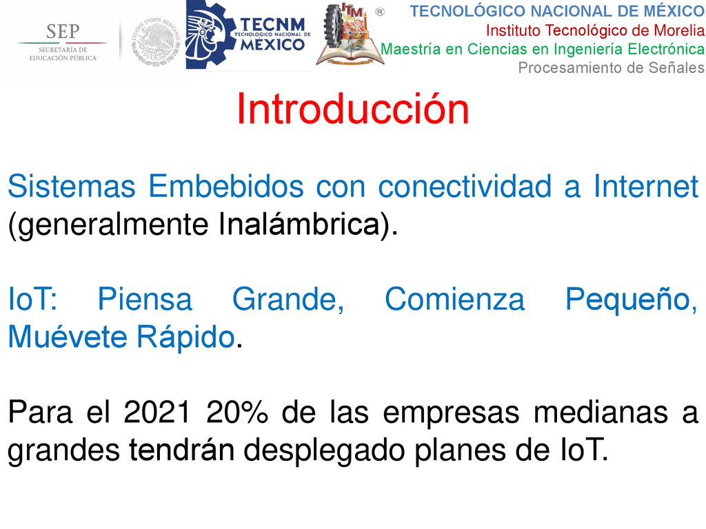 Introducción Sistemas Embebidos con conectividad a Internet (generalmente Inalámbrica). IoT: Piensa Grande, Comienza Pequeño, Muévete Rápido.