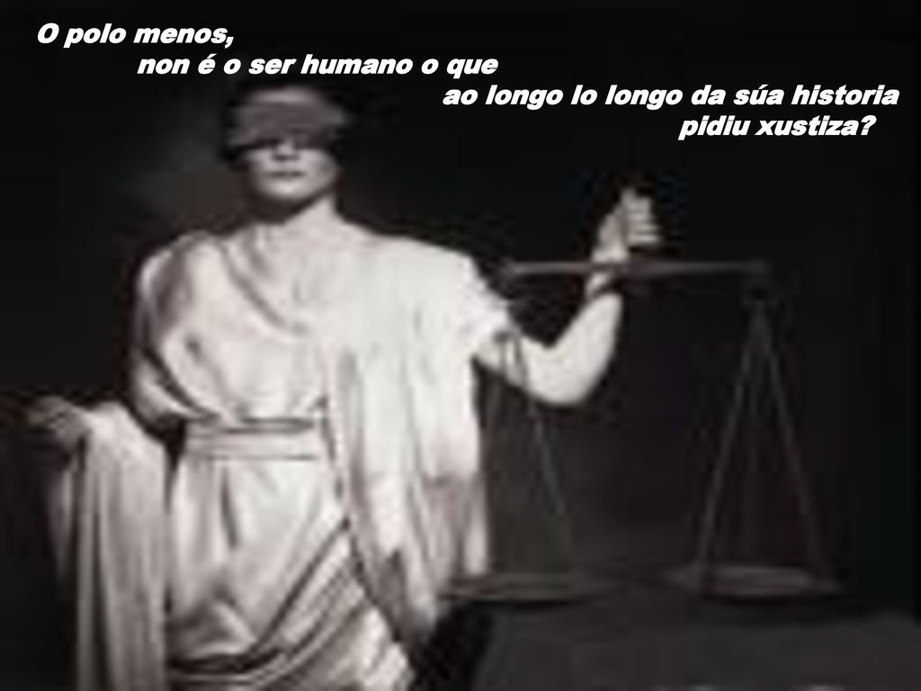 O polo menos, non é o ser humano o que ao longo lo longo da súa historia pidiu xustiza