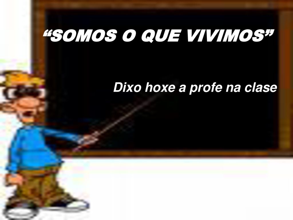 SOMOS O QUE VIVIMOS Dixo hoxe a profe na clase