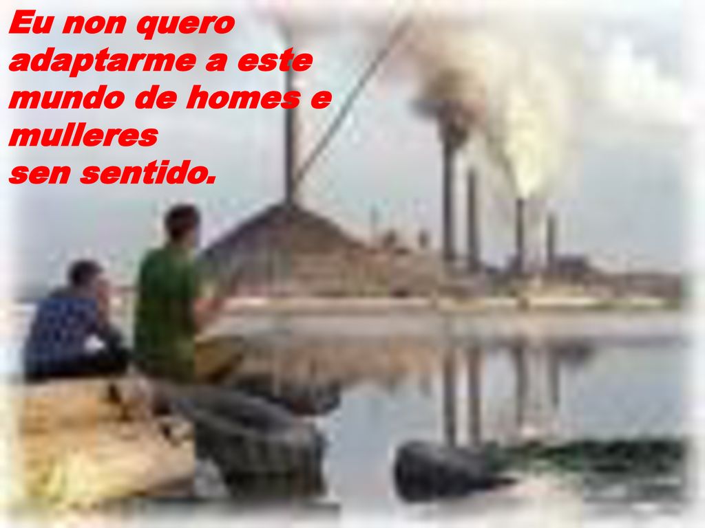 Eu non quero adaptarme a este mundo de homes e mulleres sen sentido.