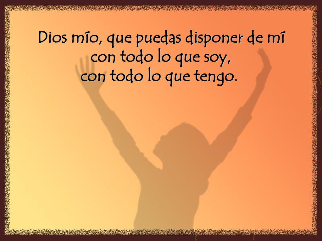 Dios mío, que puedas disponer de mí con todo lo que soy,
