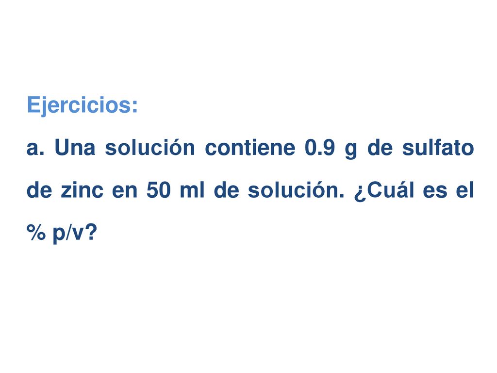 Ejercicios: a. Una solución contiene 0.9 g de sulfato de zinc en 50 ml de solución.
