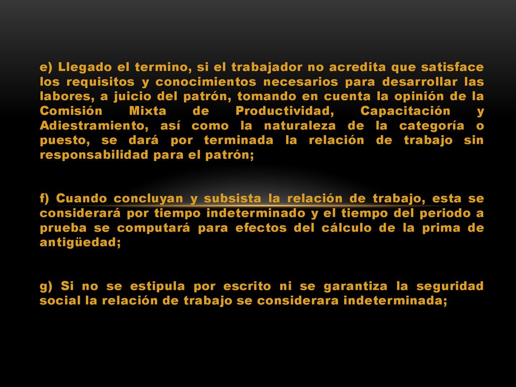 e) Llegado el termino, si el trabajador no acredita que satisface los requisitos y conocimientos necesarios para desarrollar las labores, a juicio del patrón, tomando en cuenta la opinión de la Comisión Mixta de Productividad, Capacitación y Adiestramiento, así como la naturaleza de la categoría o puesto, se dará por terminada la relación de trabajo sin responsabilidad para el patrón;