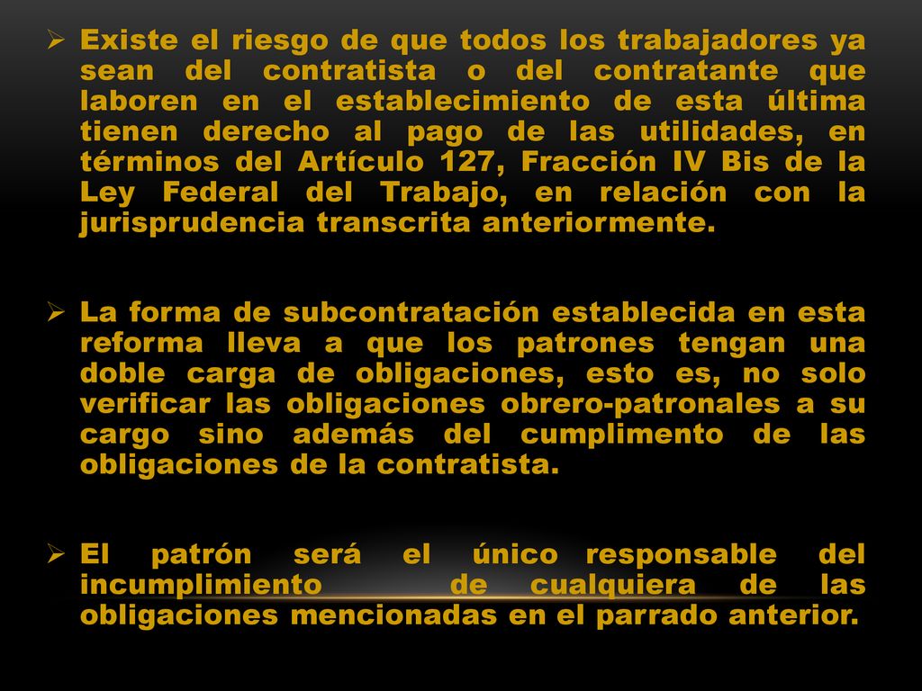 Existe el riesgo de que todos los trabajadores ya sean del contratista o del contratante que laboren en el establecimiento de esta última tienen derecho al pago de las utilidades, en términos del Artículo 127, Fracción IV Bis de la Ley Federal del Trabajo, en relación con la jurisprudencia transcrita anteriormente.