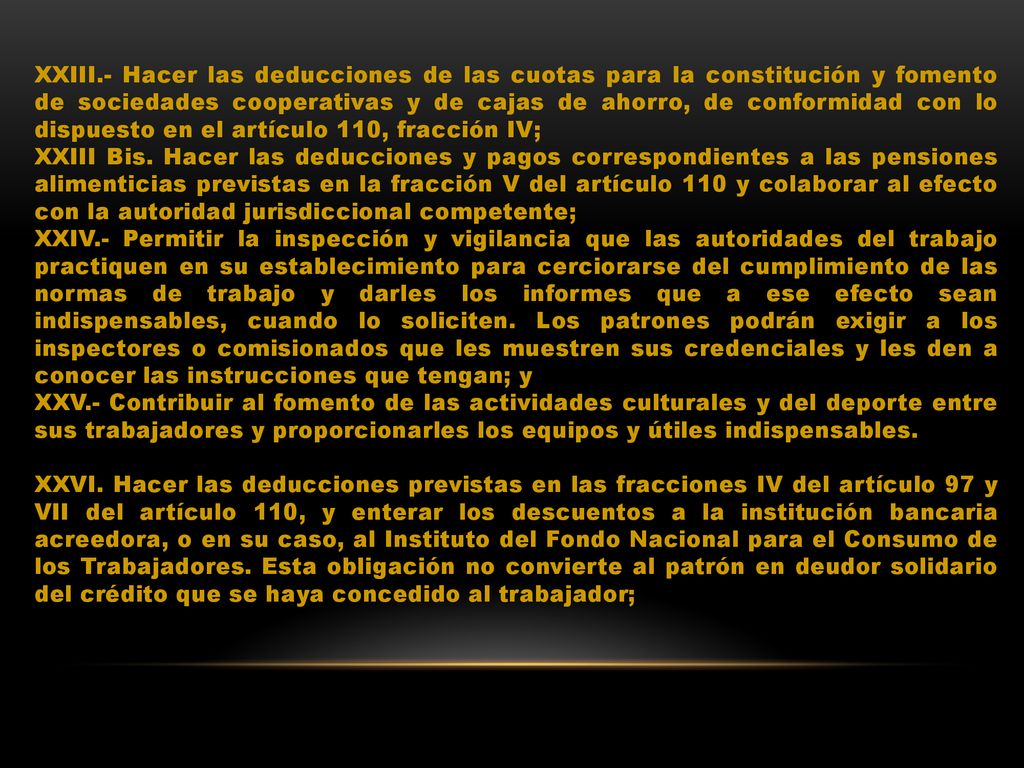 XXIII.- Hacer las deducciones de las cuotas para la constitución y fomento de sociedades cooperativas y de cajas de ahorro, de conformidad con lo dispuesto en el artículo 110, fracción IV;