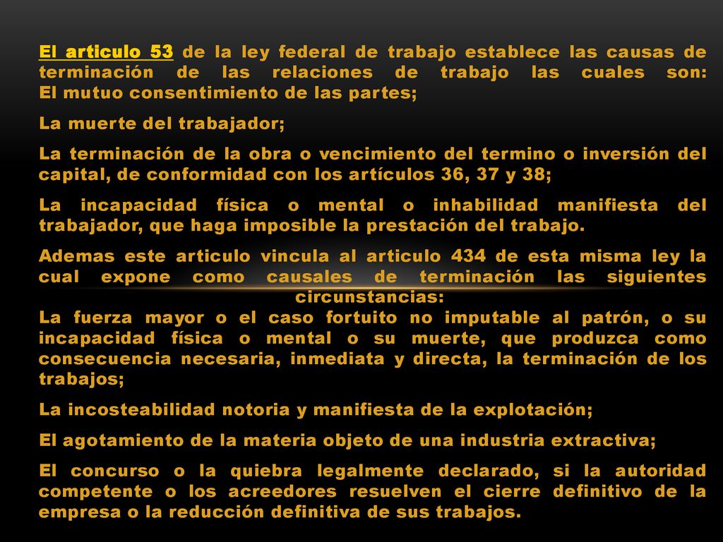 El articulo 53 de la ley federal de trabajo establece las causas de terminación de las relaciones de trabajo las cuales son: El mutuo consentimiento de las partes;
