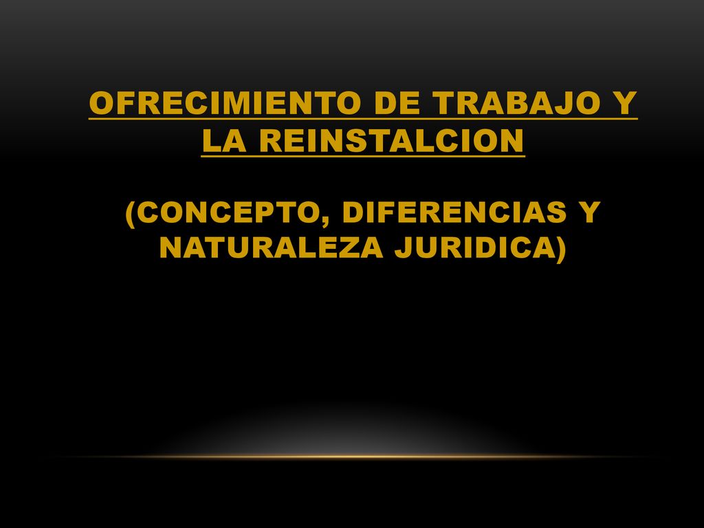 OFRECIMIENTO DE TRABAJO Y LA REINSTALCION (CONCEPTO, DIFERENCIAS Y NATURALEZA JURIDICA)